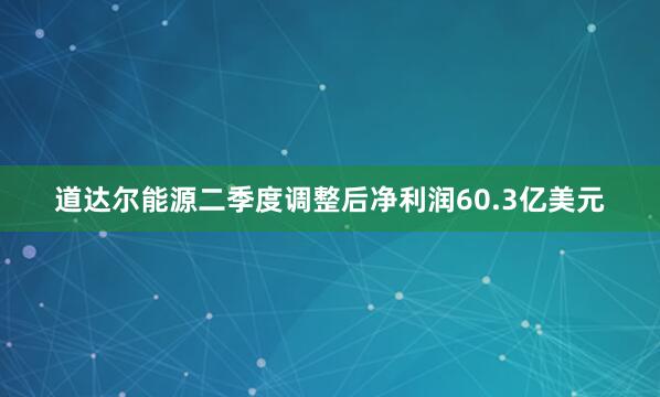 道达尔能源二季度调整后净利润60.3亿美元