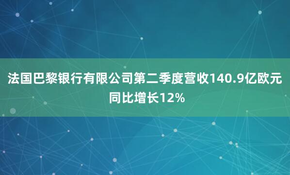 法国巴黎银行有限公司第二季度营收140.9亿欧元 同比增长12%