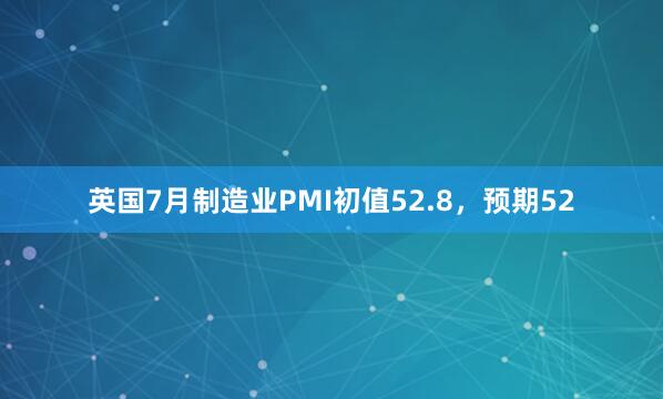 英国7月制造业PMI初值52.8，预期52