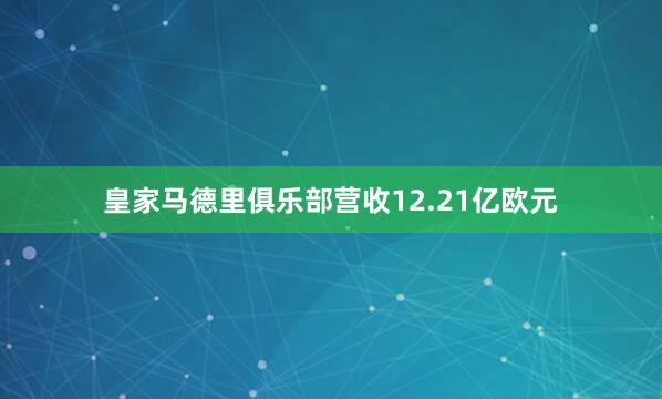 皇家马德里俱乐部营收12.21亿欧元
