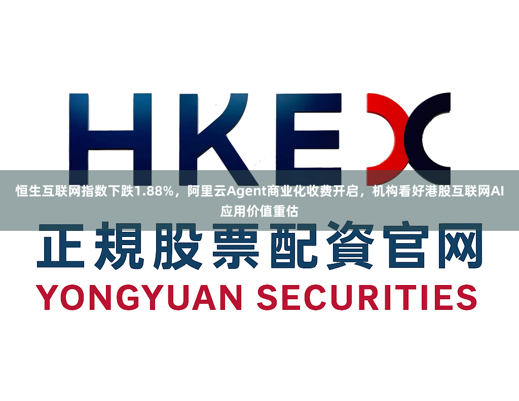 恒生互联网指数下跌1.88%，阿里云Agent商业化收费开启，机构看好港股互联网AI应用价值重估