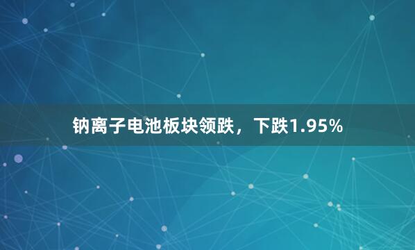 钠离子电池板块领跌，下跌1.95%