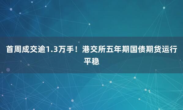 首周成交逾1.3万手！港交所五年期国债期货运行平稳