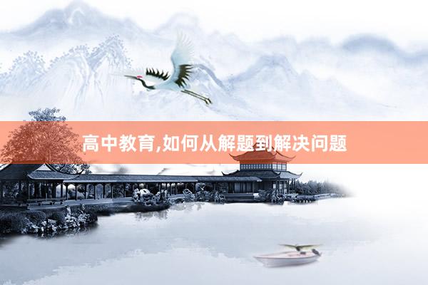 高中教育,如何从解题到解决问题