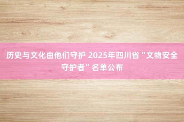 历史与文化由他们守护 2025年四川省“文物安全守护者”名单公布