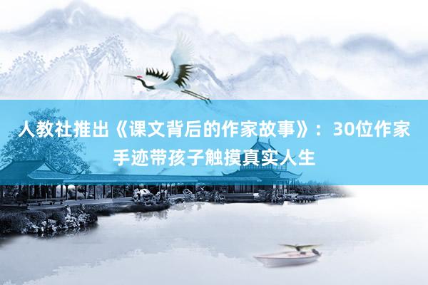 人教社推出《课文背后的作家故事》：30位作家手迹带孩子触摸真实人生