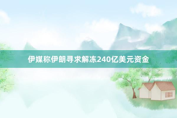 伊媒称伊朗寻求解冻240亿美元资金