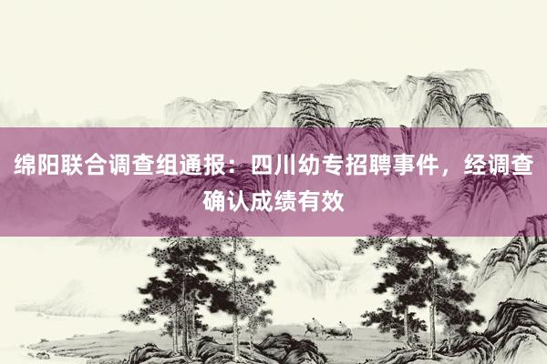 绵阳联合调查组通报：四川幼专招聘事件，经调查确认成绩有效