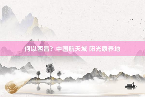 何以西昌？中国航天城 阳光康养地