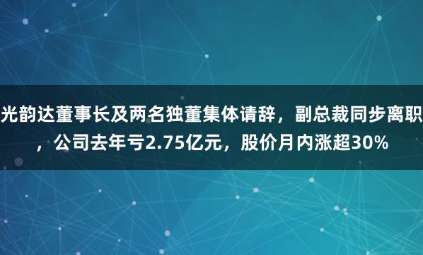 光韵达董事长及两名独董集体请辞，副总裁同步离职，公司去年亏2.75亿元，股价月内涨超30%