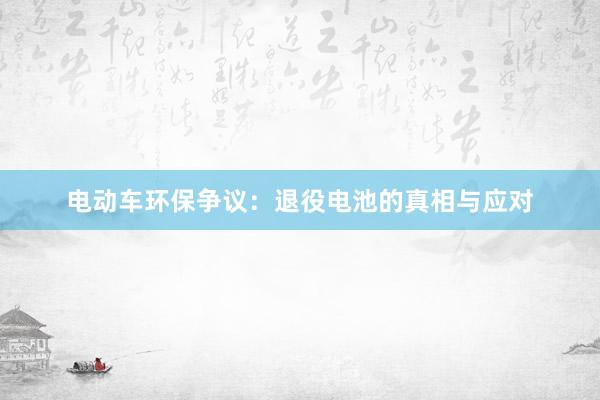 电动车环保争议：退役电池的真相与应对