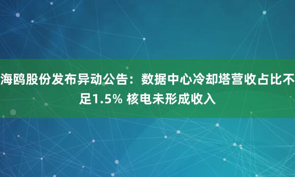 海鸥股份发布异动公告：数据中心冷却塔营收占比不足1.5% 核电未形成收入