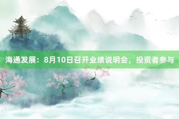 海通发展：8月10日召开业绩说明会，投资者参与