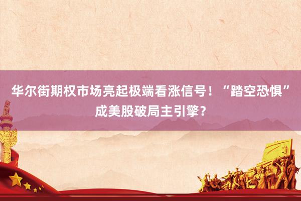 华尔街期权市场亮起极端看涨信号！“踏空恐惧”成美股破局主引擎？