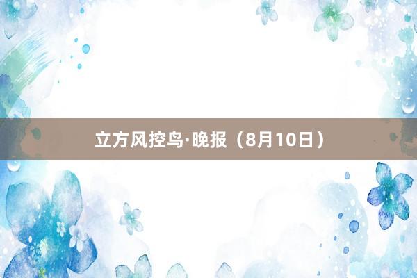 立方风控鸟·晚报（8月10日）