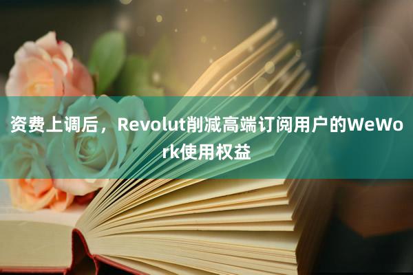 资费上调后，Revolut削减高端订阅用户的WeWork使用权益