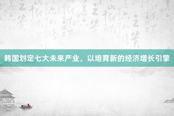 韩国划定七大未来产业，以培育新的经济增长引擎