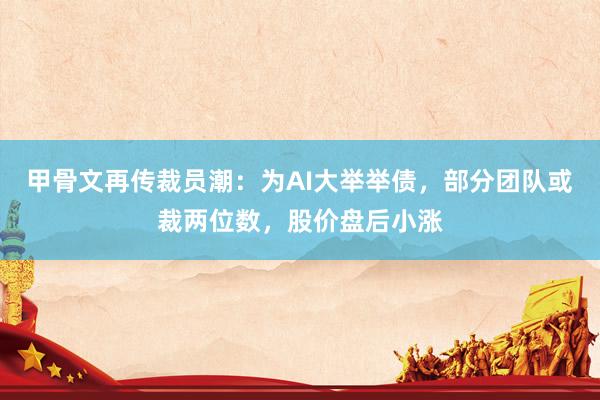 甲骨文再传裁员潮：为AI大举举债，部分团队或裁两位数，股价盘后小涨
