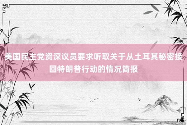 美国民主党资深议员要求听取关于从土耳其秘密接回特朗普行动的情况简报