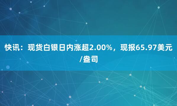 快讯：现货白银日内涨超2.00%，现报65.97美元/盎司