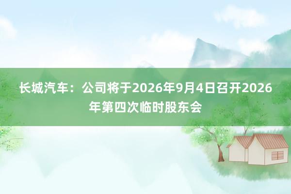 长城汽车：公司将于2026年9月4日召开2026年第四次临时股东会
