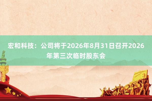 宏和科技：公司将于2026年8月31日召开2026年第三次临时股东会