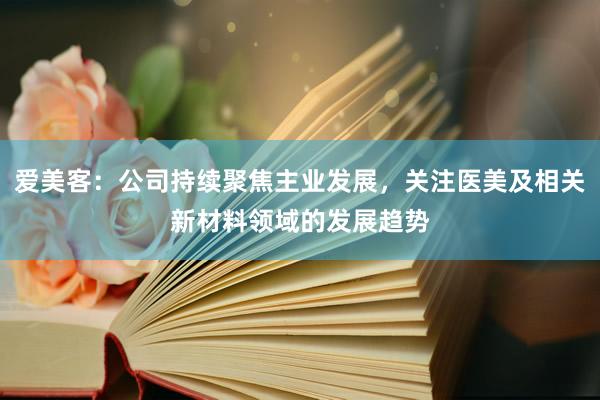 爱美客：公司持续聚焦主业发展，关注医美及相关新材料领域的发展趋势