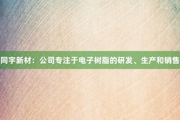 同宇新材：公司专注于电子树脂的研发、生产和销售