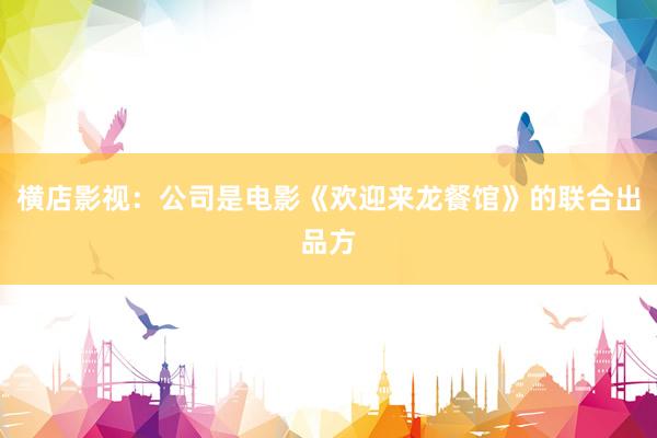 横店影视：公司是电影《欢迎来龙餐馆》的联合出品方