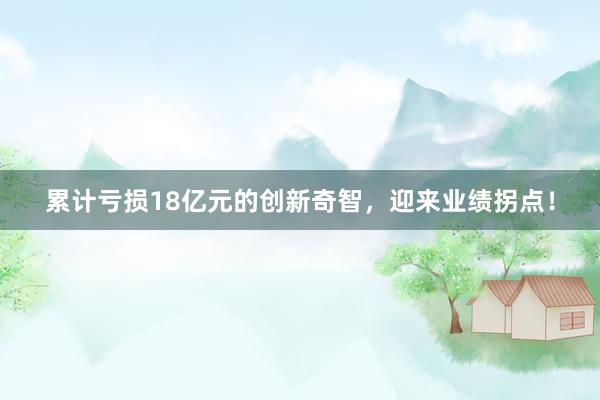 累计亏损18亿元的创新奇智，迎来业绩拐点！