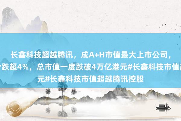 长鑫科技超越腾讯，成A+H市值最大上市公司，腾讯绩后股价跌超4%，总市值一度跌破4万亿港元#长鑫科技市值超越腾讯控股