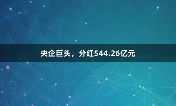 央企巨头，分红544.26亿元