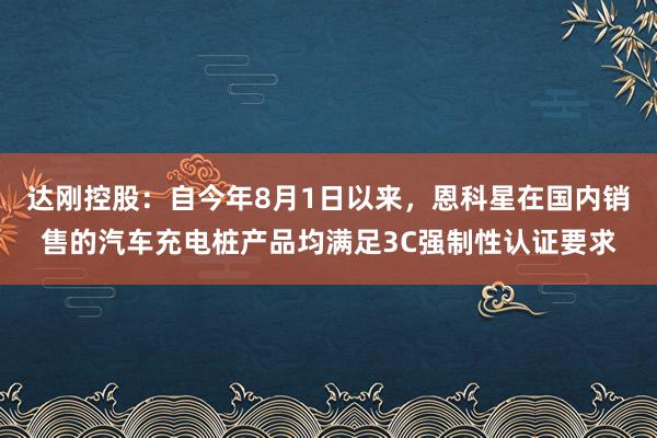 达刚控股：自今年8月1日以来，恩科星在国内销售的汽车充电桩产品均满足3C强制性认证要求