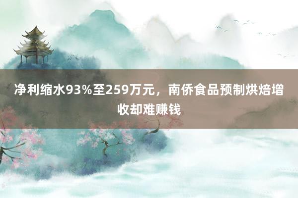 净利缩水93%至259万元，南侨食品预制烘焙增收却难赚钱