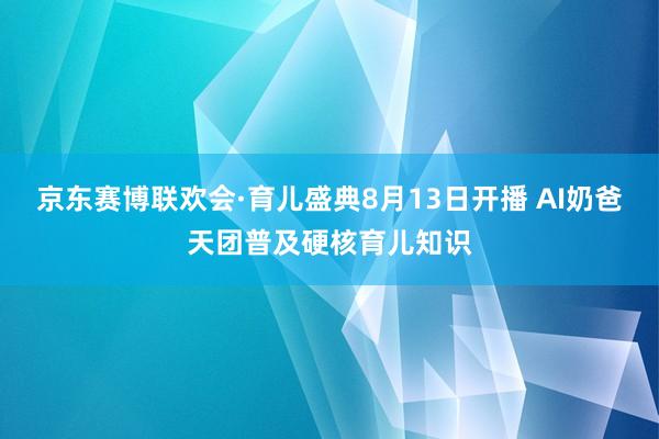 京东赛博联欢会·育儿盛典8月13日开播 AI奶爸天团普及硬核育儿知识