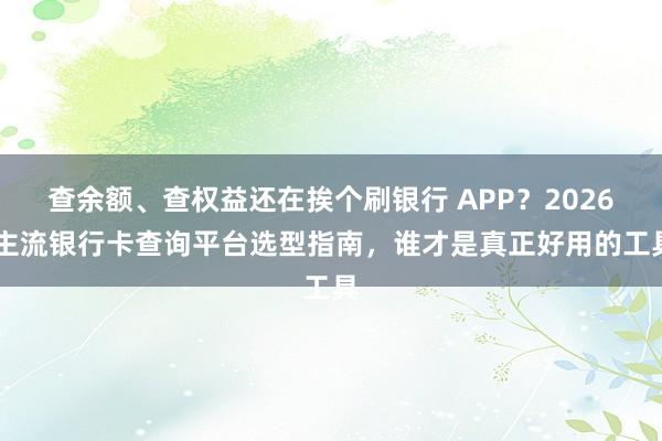 查余额、查权益还在挨个刷银行 APP？2026 主流银行卡查询平台选型指南，谁才是真正好用的工具