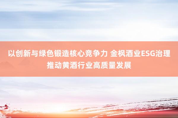 以创新与绿色锻造核心竞争力 金枫酒业ESG治理推动黄酒行业高质量发展