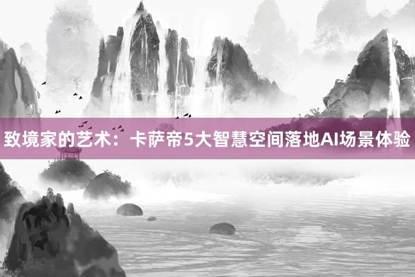 致境家的艺术：卡萨帝5大智慧空间落地AI场景体验