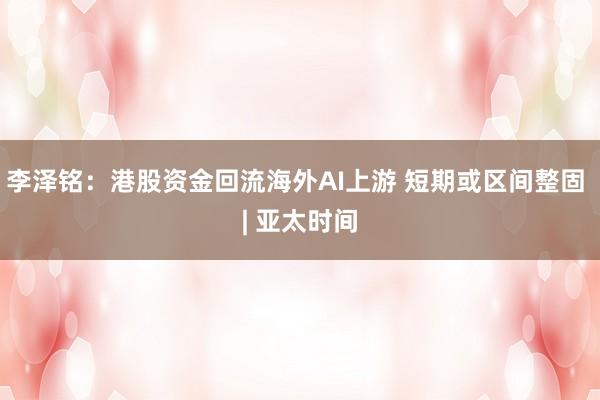 李泽铭：港股资金回流海外AI上游 短期或区间整固 | 亚太时间