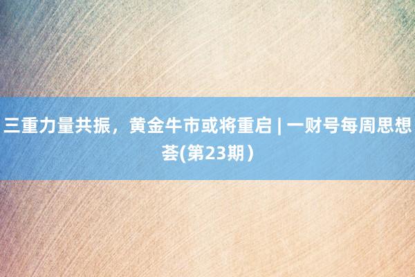 三重力量共振，黄金牛市或将重启 | 一财号每周思想荟(第23期）