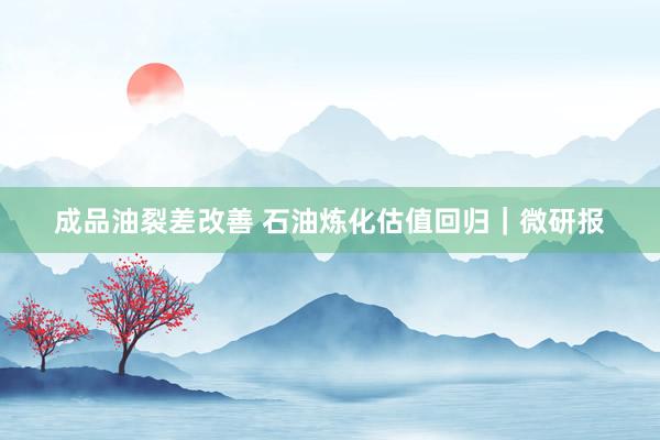 成品油裂差改善 石油炼化估值回归｜微研报