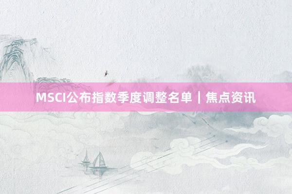 MSCI公布指数季度调整名单｜焦点资讯