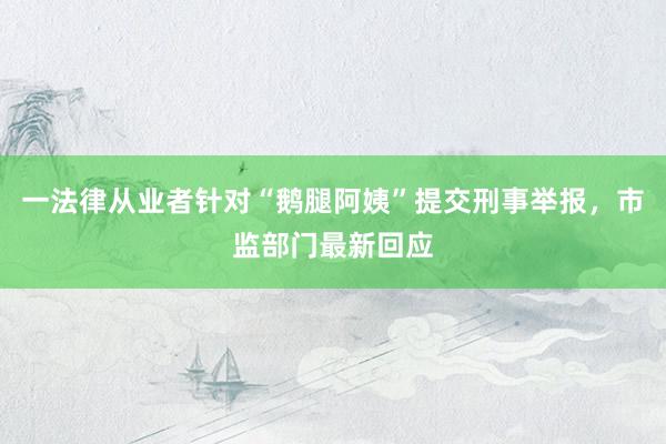 一法律从业者针对“鹅腿阿姨”提交刑事举报，市监部门最新回应