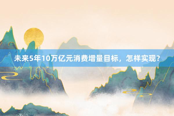 未来5年10万亿元消费增量目标，怎样实现？