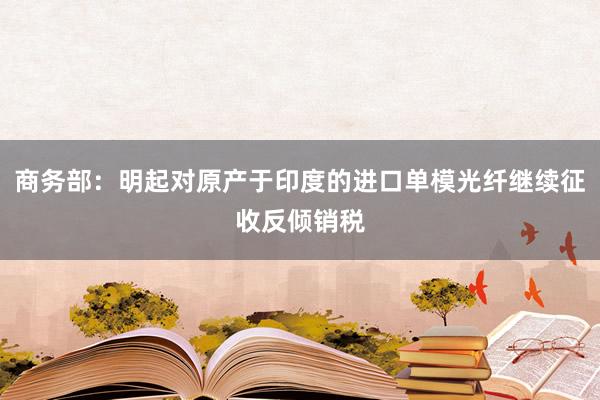 商务部：明起对原产于印度的进口单模光纤继续征收反倾销税