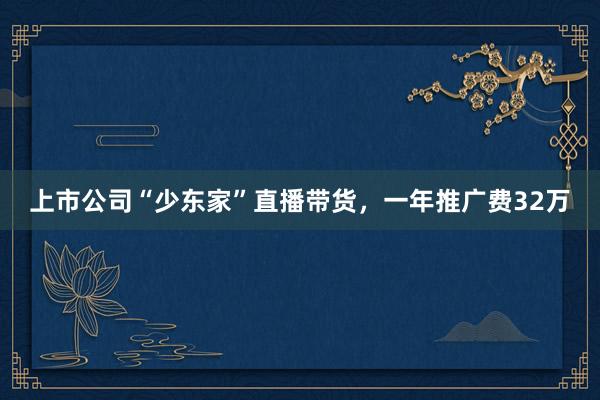 上市公司“少东家”直播带货，一年推广费32万