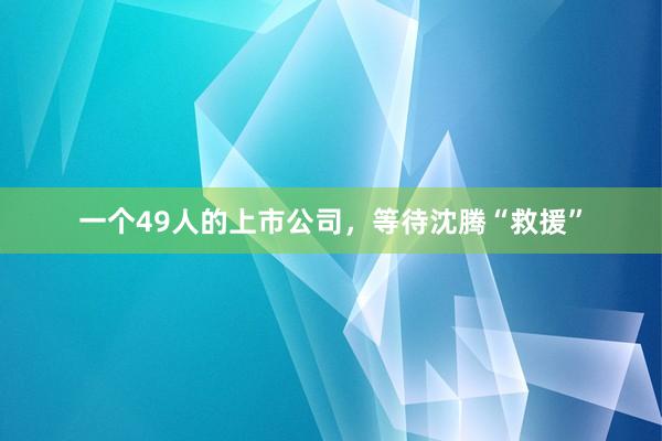 一个49人的上市公司，等待沈腾“救援”
