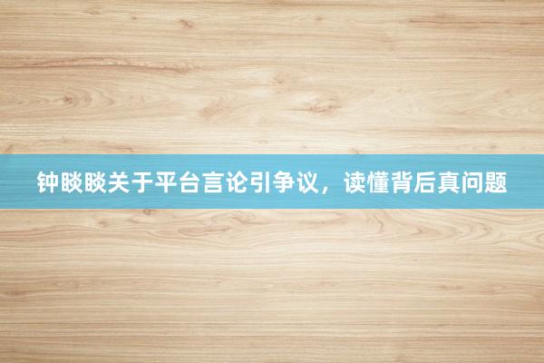 钟睒睒关于平台言论引争议，读懂背后真问题