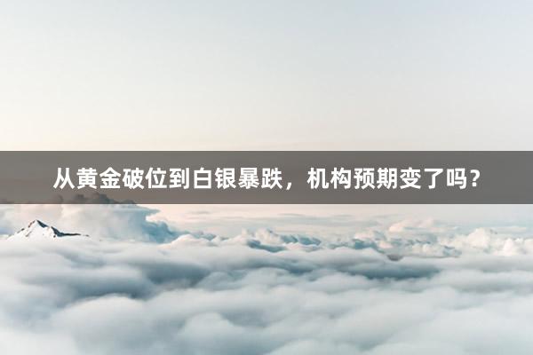 从黄金破位到白银暴跌，机构预期变了吗？