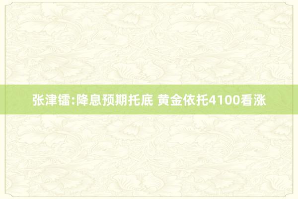 张津镭:降息预期托底 黄金依托4100看涨